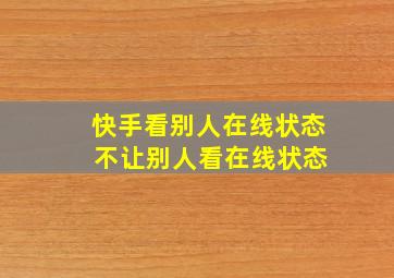 快手看别人在线状态 不让别人看在线状态